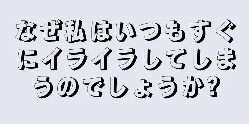 なぜ私はいつもすぐにイライラしてしまうのでしょうか?