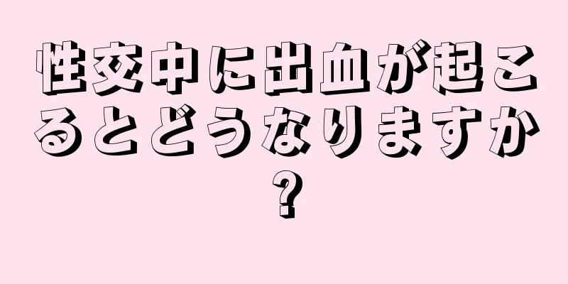 性交中に出血が起こるとどうなりますか?