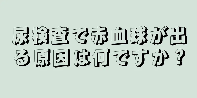 尿検査で赤血球が出る原因は何ですか？