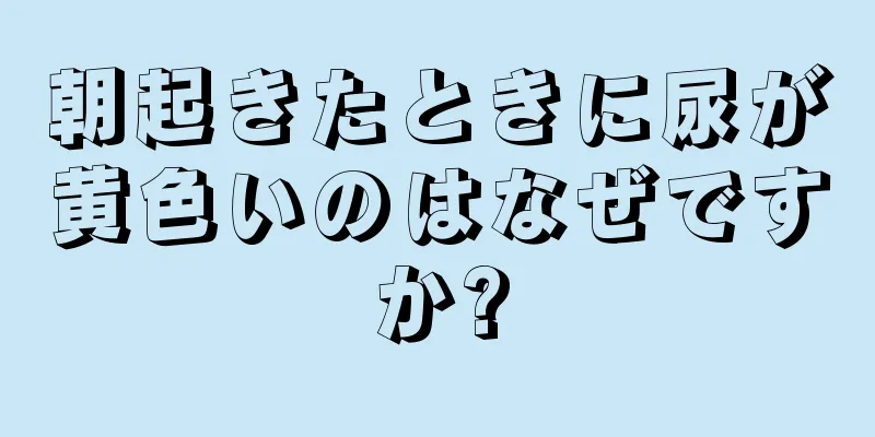 朝起きたときに尿が黄色いのはなぜですか?