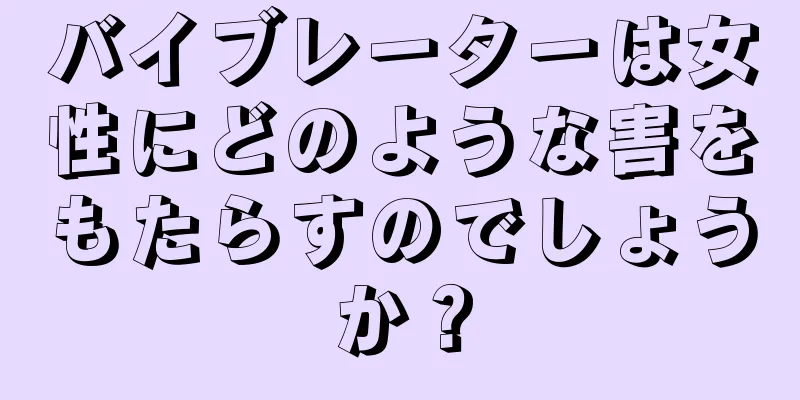 バイブレーターは女性にどのような害をもたらすのでしょうか？