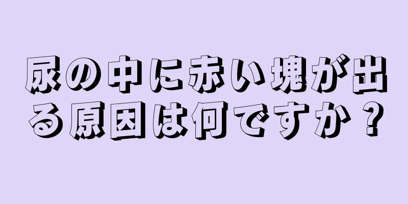 尿の中に赤い塊が出る原因は何ですか？