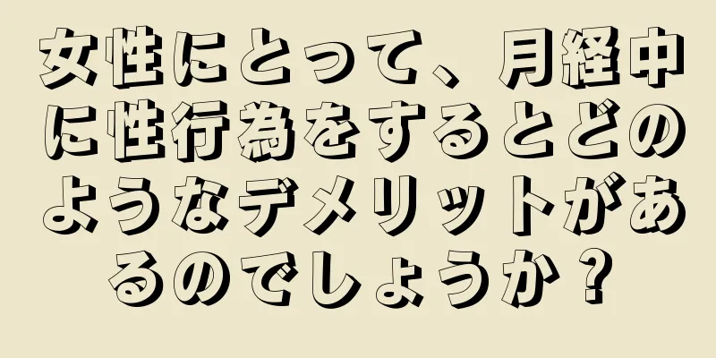 女性にとって、月経中に性行為をするとどのようなデメリットがあるのでしょうか？