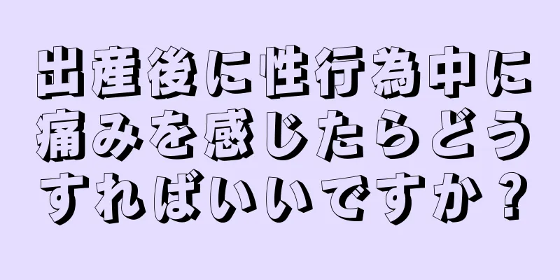 出産後に性行為中に痛みを感じたらどうすればいいですか？