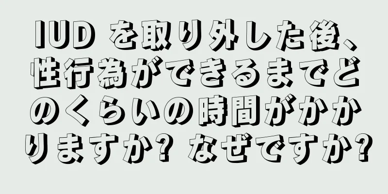IUD を取り外した後、性行為ができるまでどのくらいの時間がかかりますか? なぜですか?