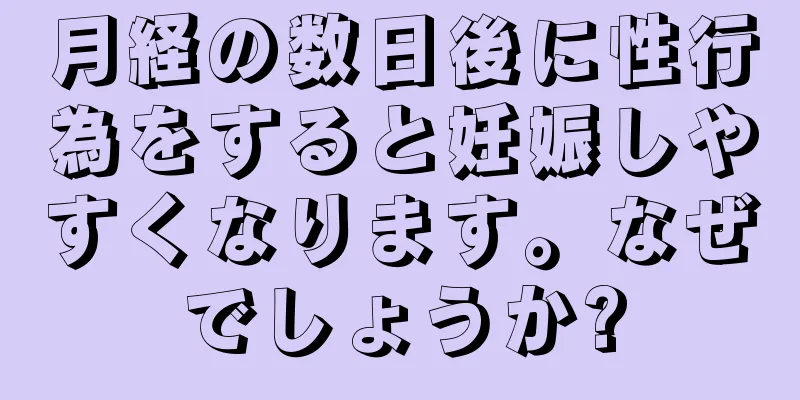 月経の数日後に性行為をすると妊娠しやすくなります。なぜでしょうか?