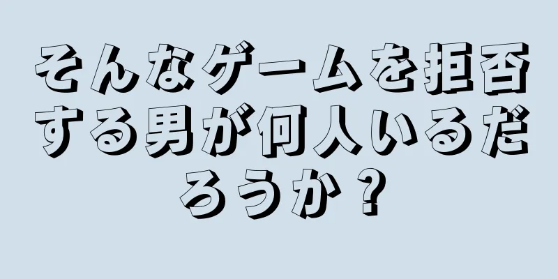 そんなゲームを拒否する男が何人いるだろうか？
