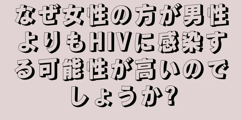 なぜ女性の方が男性よりもHIVに感染する可能性が高いのでしょうか?