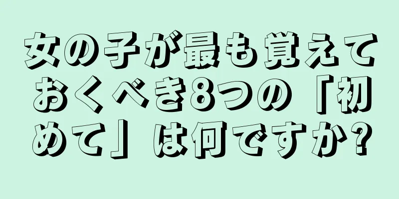 女の子が最も覚えておくべき8つの「初めて」は何ですか?
