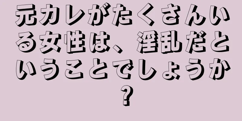 元カレがたくさんいる女性は、淫乱だということでしょうか？