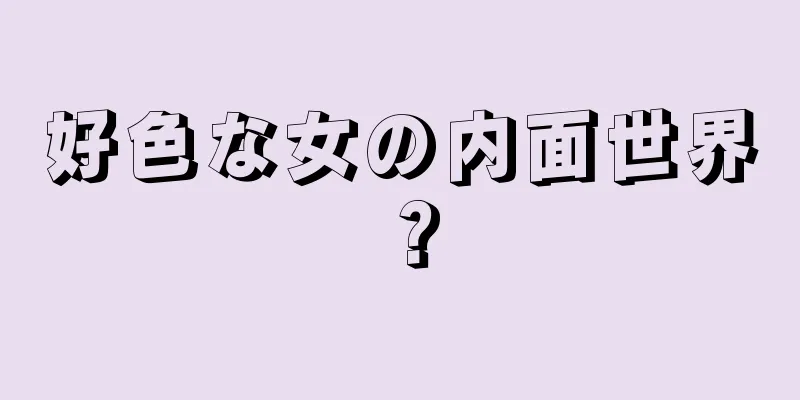好色な女の内面世界？