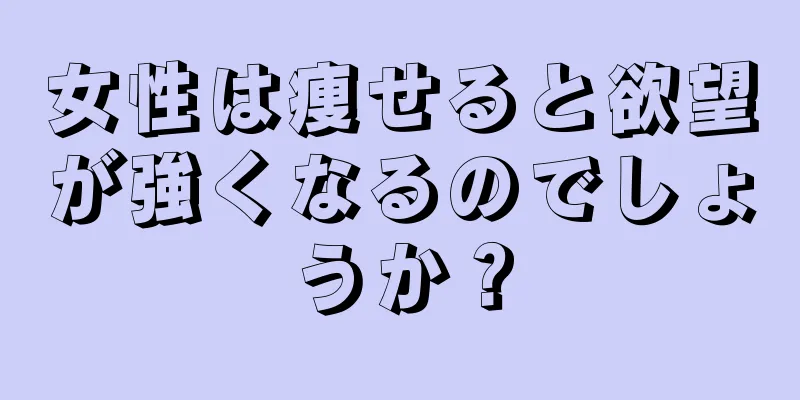 女性は痩せると欲望が強くなるのでしょうか？