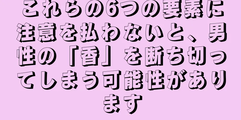 これらの6つの要素に注意を払わないと、男性の「香」を断ち切ってしまう可能性があります