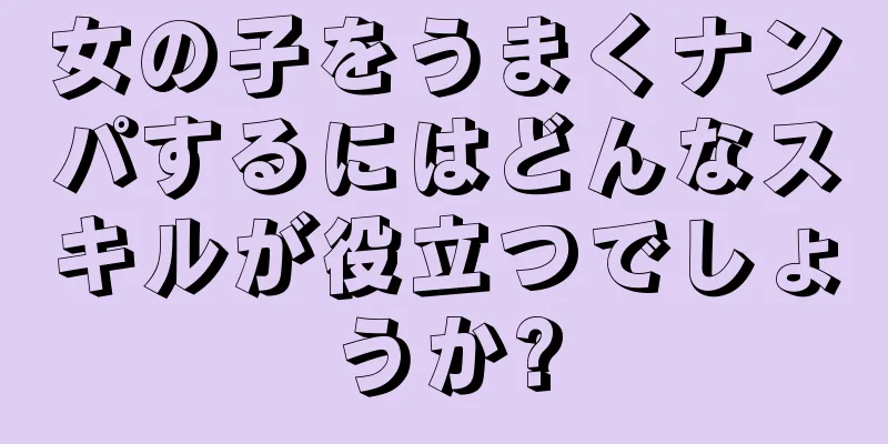 女の子をうまくナンパするにはどんなスキルが役立つでしょうか?