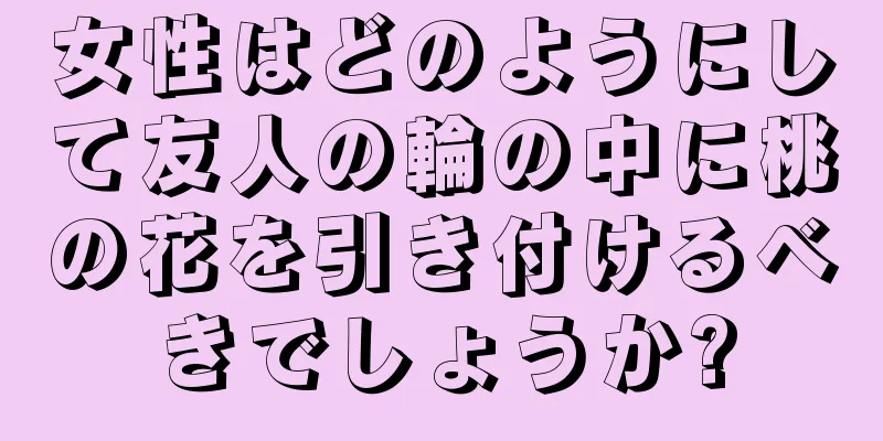 女性はどのようにして友人の輪の中に桃の花を引き付けるべきでしょうか?
