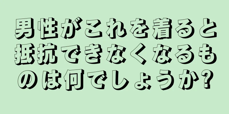 男性がこれを着ると抵抗できなくなるものは何でしょうか?