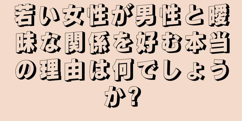 若い女性が男性と曖昧な関係を好む本当の理由は何でしょうか?