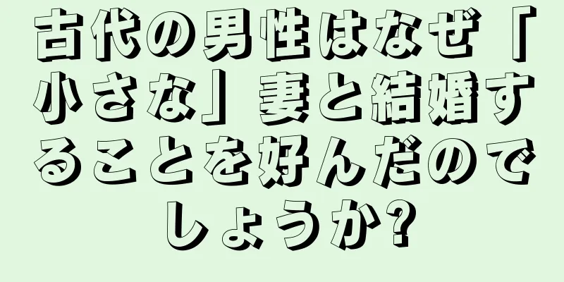 古代の男性はなぜ「小さな」妻と結婚することを好んだのでしょうか?