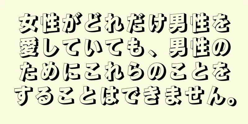 女性がどれだけ男性を愛していても、男性のためにこれらのことをすることはできません。