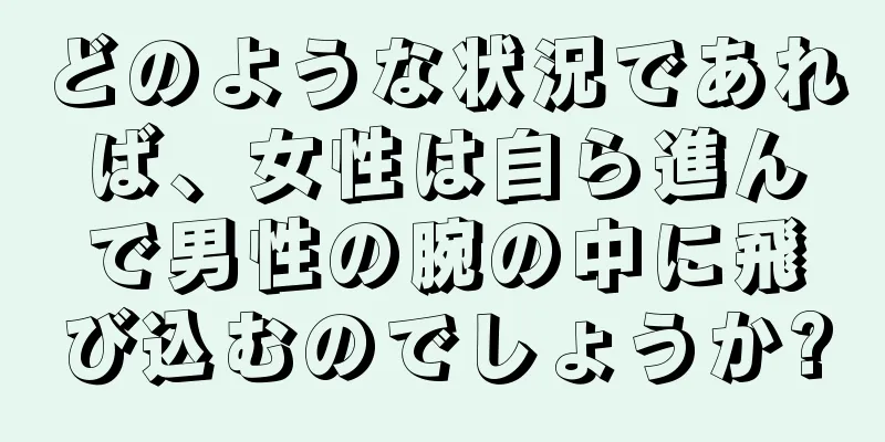 どのような状況であれば、女性は自ら進んで男性の腕の中に飛び込むのでしょうか?