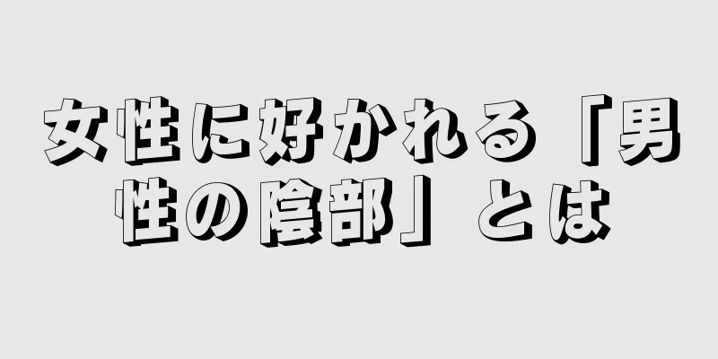 女性に好かれる「男性の陰部」とは