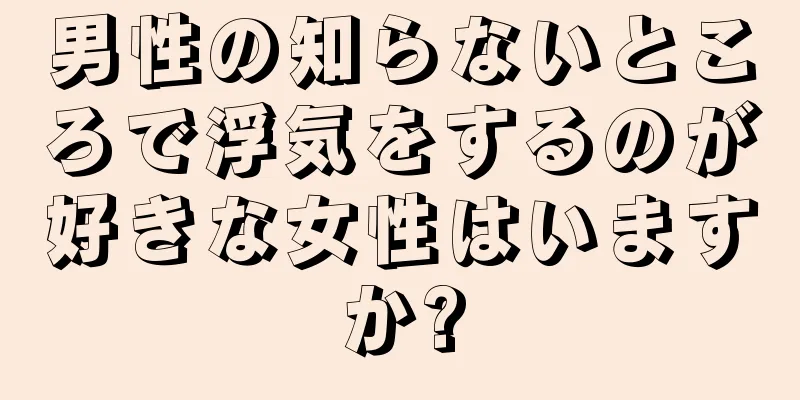 男性の知らないところで浮気をするのが好きな女性はいますか?