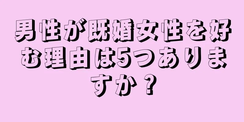 男性が既婚女性を好む理由は5つありますか？