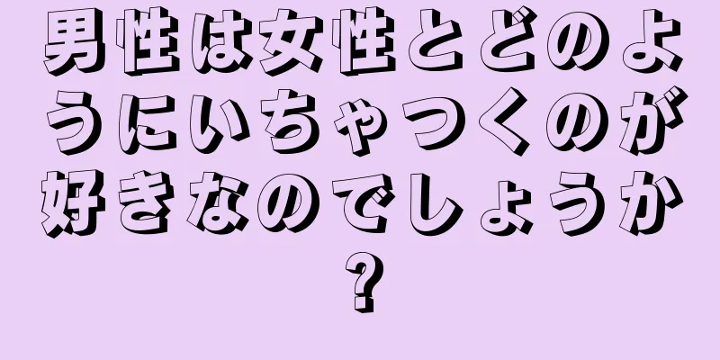 男性は女性とどのようにいちゃつくのが好きなのでしょうか?
