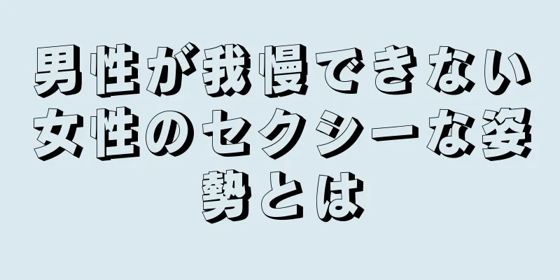 男性が我慢できない女性のセクシーな姿勢とは