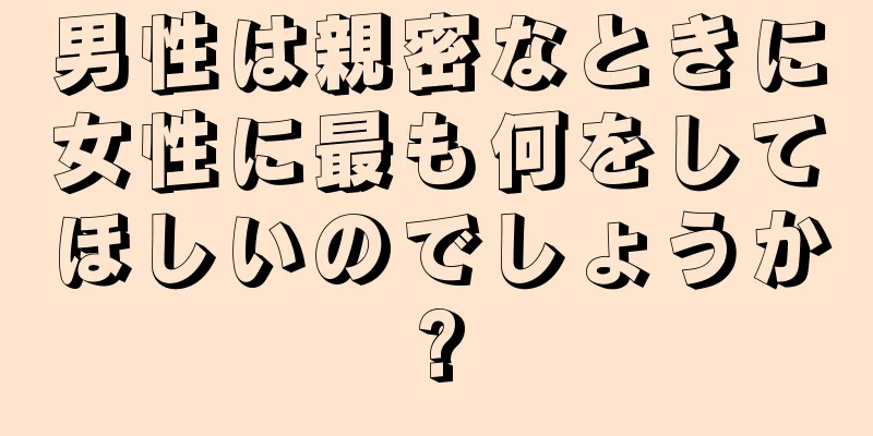 男性は親密なときに女性に最も何をしてほしいのでしょうか?