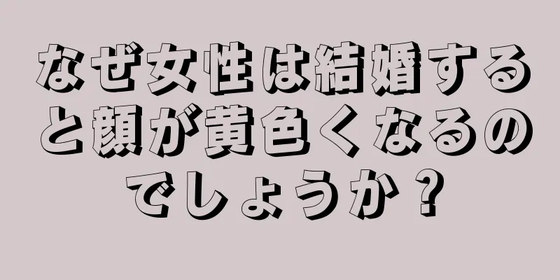 なぜ女性は結婚すると顔が黄色くなるのでしょうか？