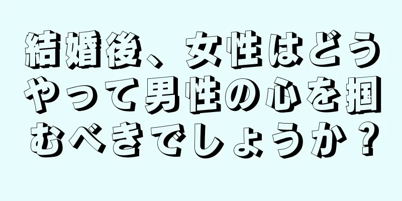 結婚後、女性はどうやって男性の心を掴むべきでしょうか？