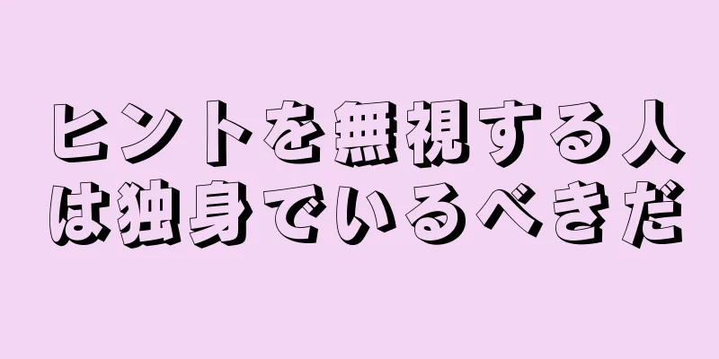 ヒントを無視する人は独身でいるべきだ