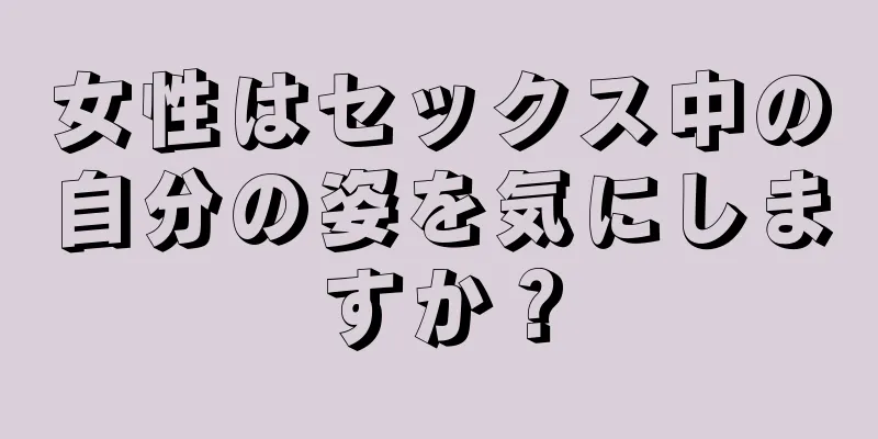 女性はセックス中の自分の姿を気にしますか？