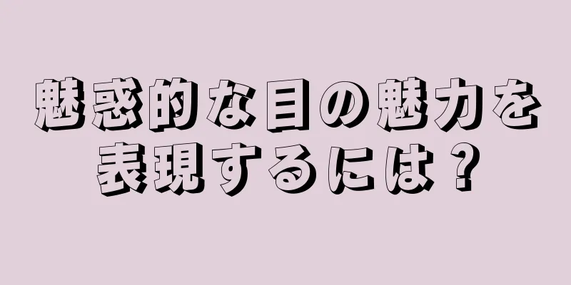 魅惑的な目の魅力を表現するには？