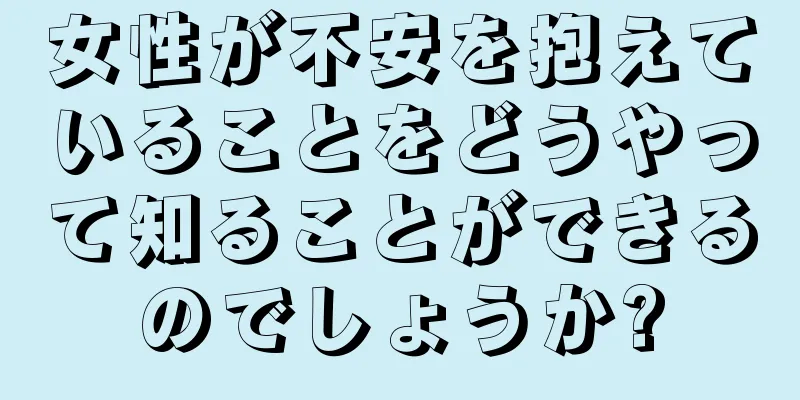 女性が不安を抱えていることをどうやって知ることができるのでしょうか?