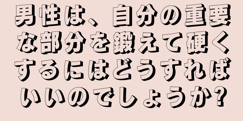 男性は、自分の重要な部分を鍛えて硬くするにはどうすればいいのでしょうか?