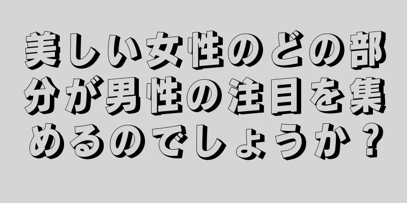 美しい女性のどの部分が男性の注目を集めるのでしょうか？