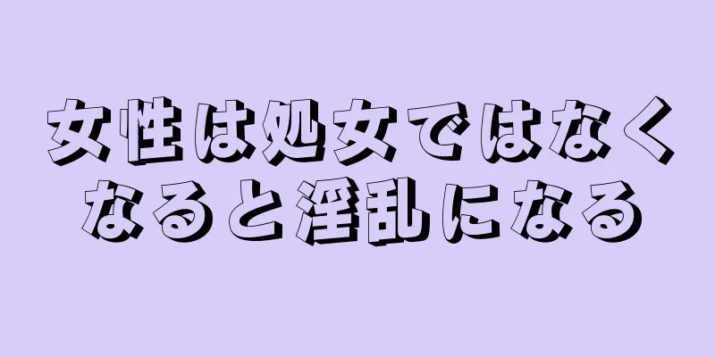 女性は処女ではなくなると淫乱になる