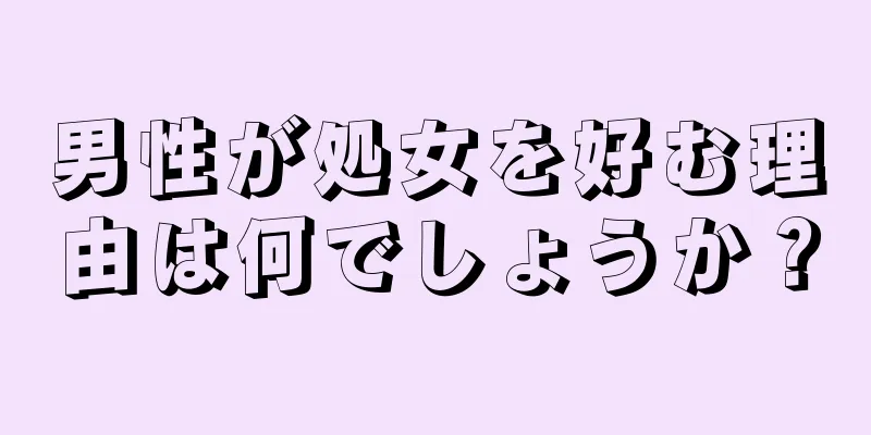 男性が処女を好む理由は何でしょうか？