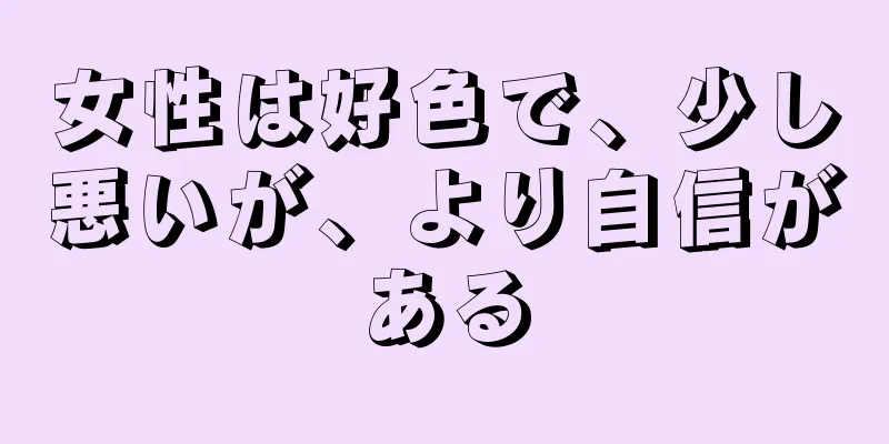 女性は好色で、少し悪いが、より自信がある