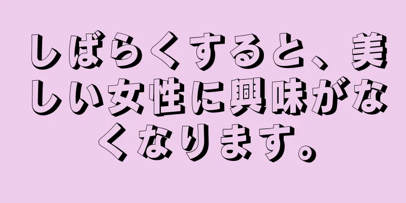 しばらくすると、美しい女性に興味がなくなります。