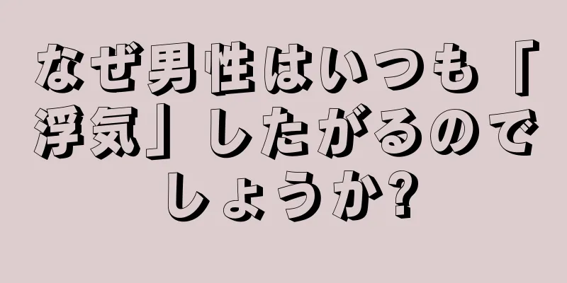 なぜ男性はいつも「浮気」したがるのでしょうか?