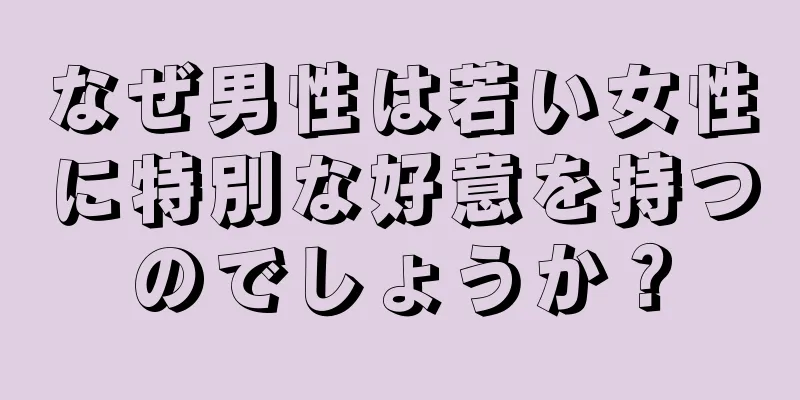 なぜ男性は若い女性に特別な好意を持つのでしょうか？