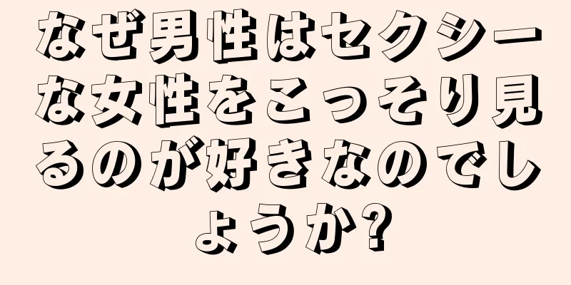 なぜ男性はセクシーな女性をこっそり見るのが好きなのでしょうか?