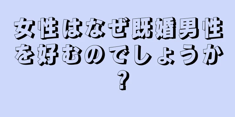 女性はなぜ既婚男性を好むのでしょうか？