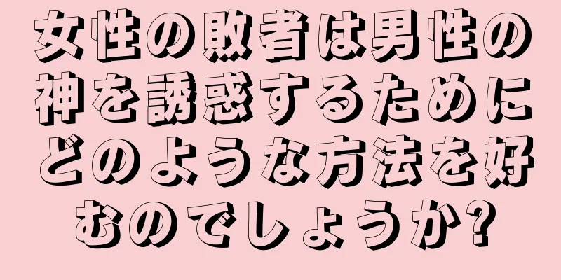 女性の敗者は男性の神を誘惑するためにどのような方法を好むのでしょうか?