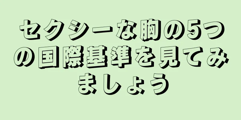 セクシーな胸の5つの国際基準を見てみましょう