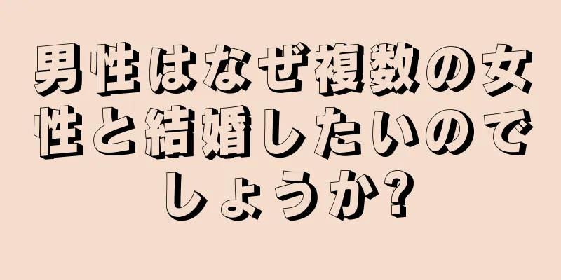 男性はなぜ複数の女性と結婚したいのでしょうか?