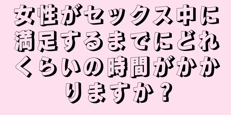 女性がセックス中に満足するまでにどれくらいの時間がかかりますか？